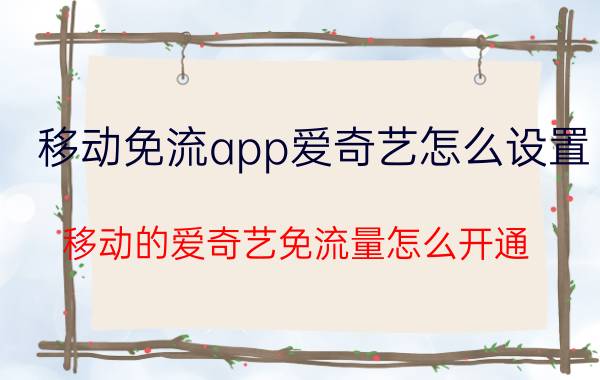 移动免流app爱奇艺怎么设置 移动的爱奇艺免流量怎么开通？